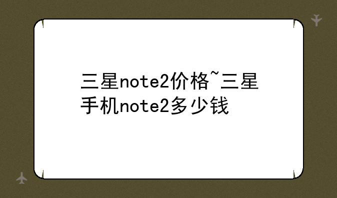 三星note2价格~三星手机note2多少钱
