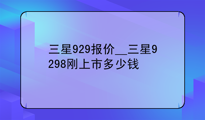 三星929报价__三星9298刚上市多少钱