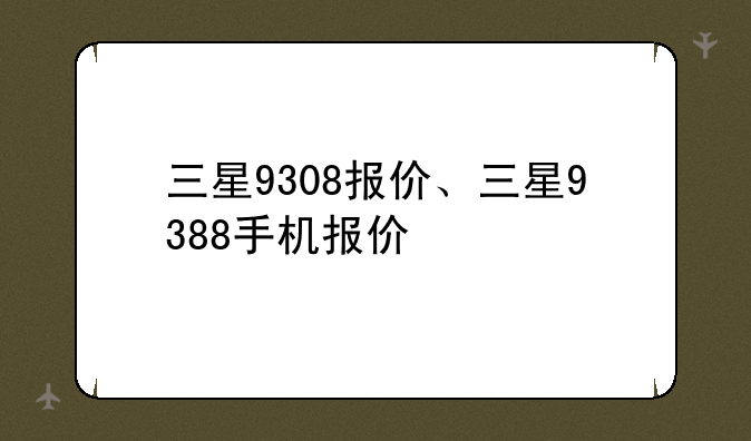 三星9308报价、三星9388手机报价