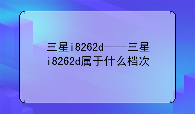 三星i8262d——三星i8262d属于什么档次