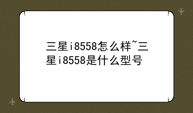 三星i8558怎么样~三星i8558是什么型号
