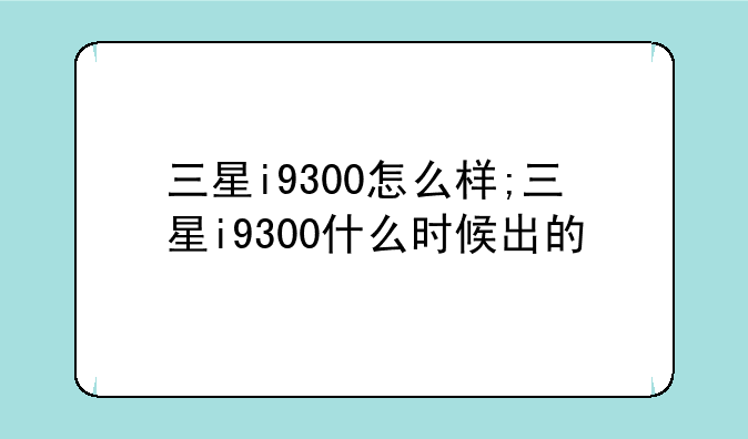 三星i9300怎么样;三星i9300什么时候出的