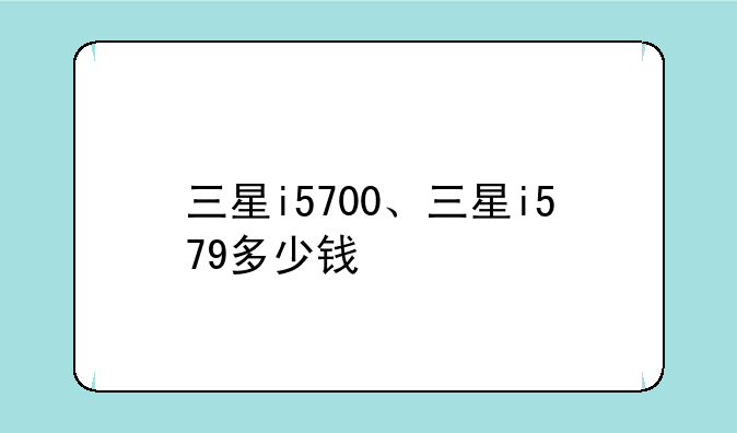 三星i5700、三星i579多少钱