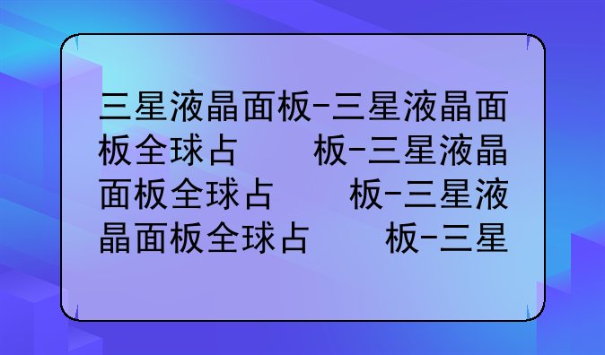三星液晶面板-三星液晶面板全球占比