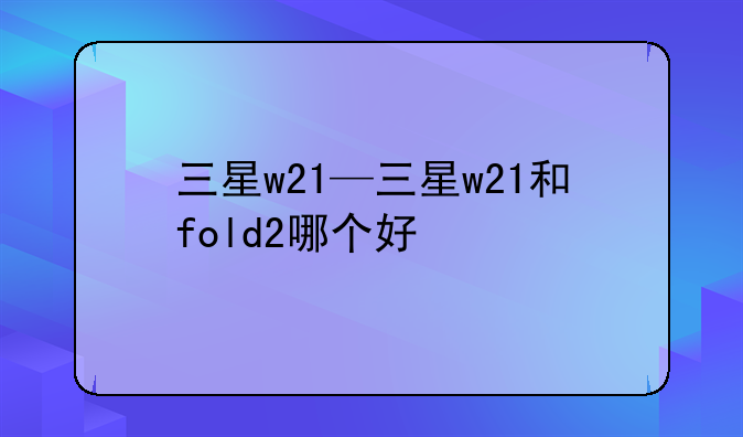 三星w21—三星w21和fold2哪个好