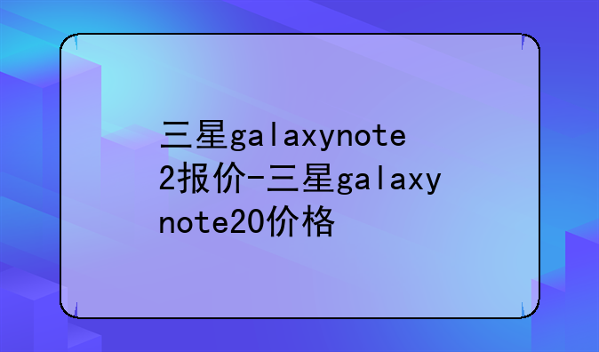 三星galaxynote2报价-三星galaxynote20价格