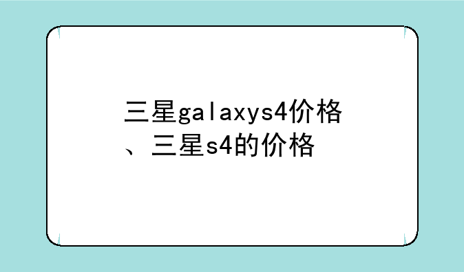 三星galaxys4价格、三星s4的价格