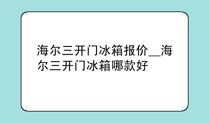 海尔三开门冰箱报价__海尔三开门冰箱哪款好