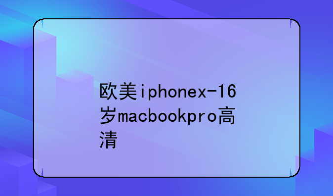 欧美iphonex-16岁macbookpro高清