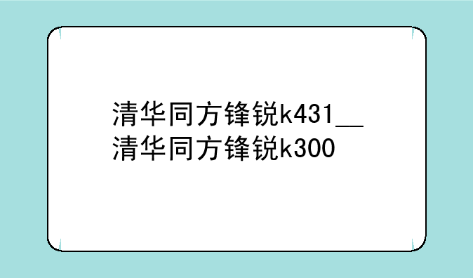清华同方锋锐k431__清华同方锋锐k300