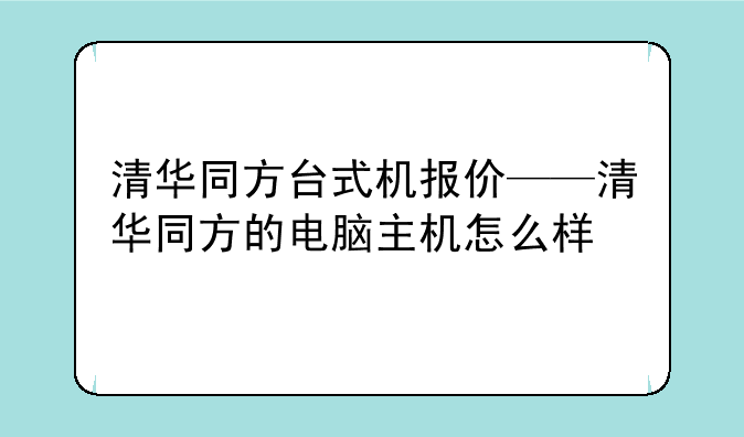 清华同方台式机报价——清华同方的电脑主机怎么样