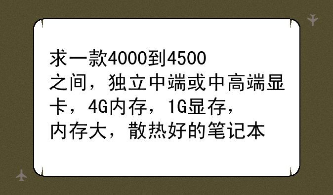 求一款4000到4500之间，独立中端或中高端显卡，4G内存，1G显存，内存大，散热好的笔记本