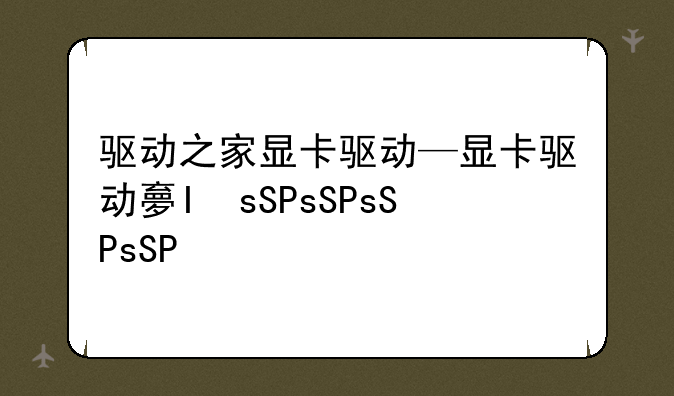驱动之家显卡驱动—显卡驱动大师