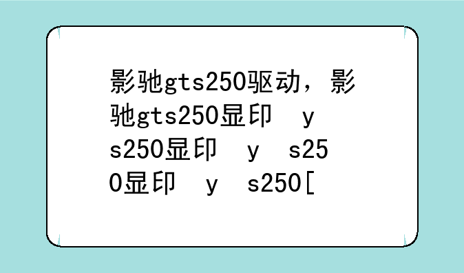影驰gts250驱动，影驰gts250显卡怎么样