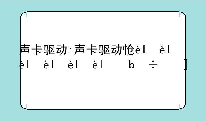 声卡驱动:声卡驱动怎么卸载