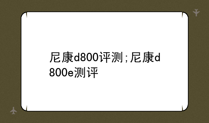 尼康d800评测;尼康d800e测评