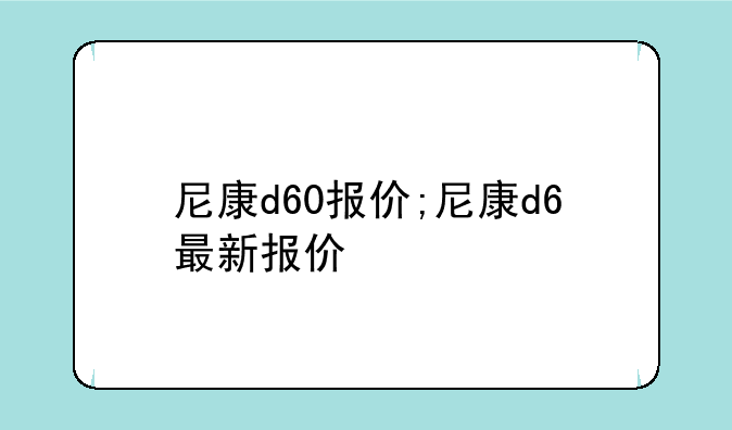 尼康d60报价;尼康d6最新报价