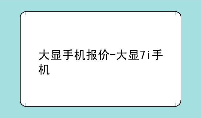 大显手机报价-大显7i手机