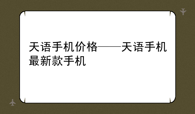 天语手机价格——天语手机最新款手机