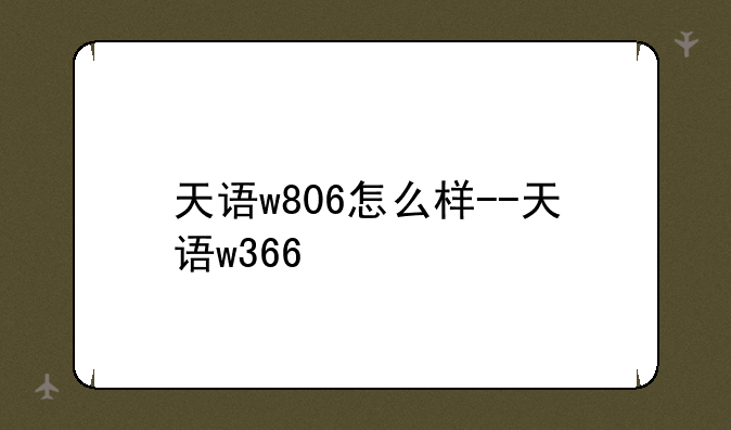 天语w806怎么样--天语w366