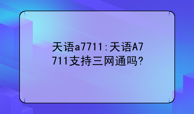 天语a7711:天语A7711支持三网通吗?