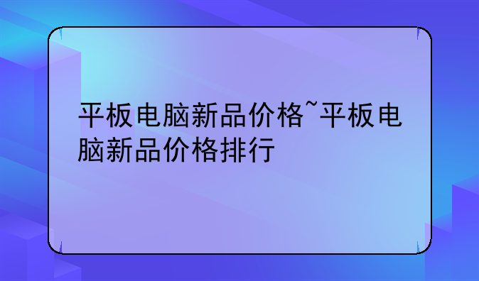 平板电脑新品价格~平板电脑新品价格排行