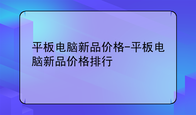 平板电脑新品价格-平板电脑新品价格排行