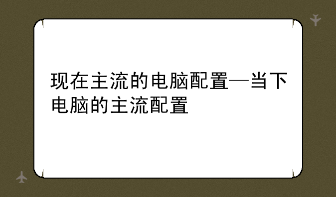 现在主流的电脑配置—当下电脑的主流配置