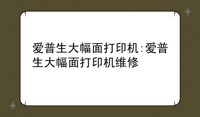 爱普生大幅面打印机:爱普生大幅面打印机维修