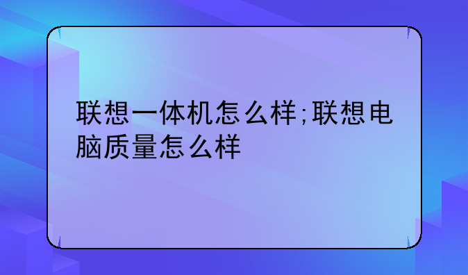 联想一体机怎么样;联想电脑质量怎么样