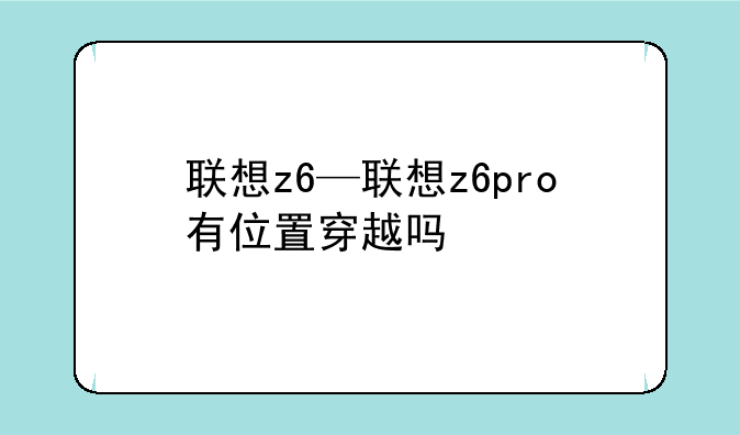 联想z6—联想z6pro有位置穿越吗