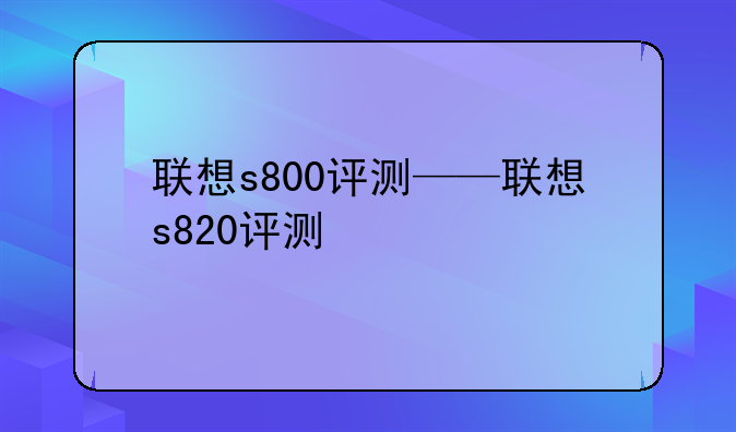 联想s800评测——联想s820评测