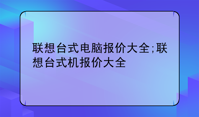 联想台式电脑报价大全;联想台式机报价大全