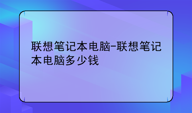 联想笔记本电脑-联想笔记本电脑多少钱
