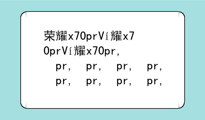 荣耀x70pro多少钱—荣耀x60pro怎么样值得买吗