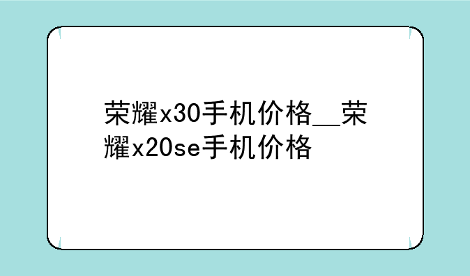 荣耀x30手机价格__荣耀x20se手机价格