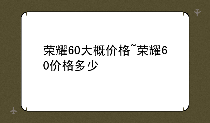 荣耀60大概价格~荣耀60价格多少