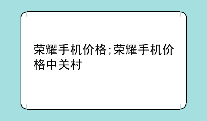 荣耀手机价格;荣耀手机价格中关村