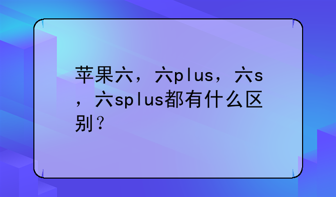 苹果六，六plus，六s，六splus都有什么区别？