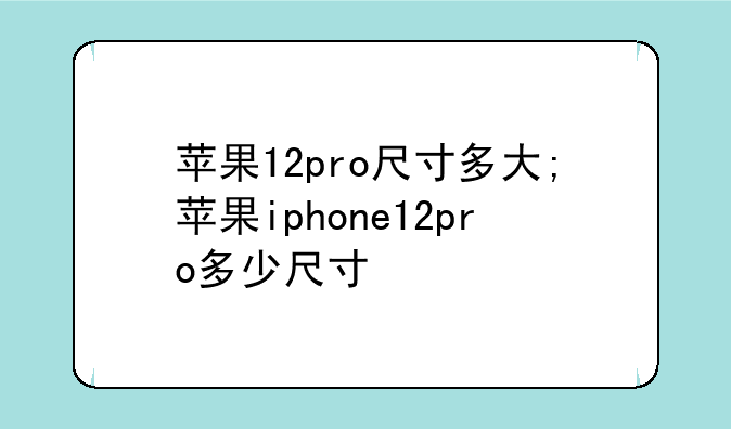苹果12pro尺寸多大;苹果iphone12pro多少尺寸