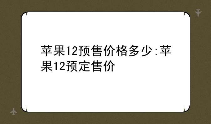苹果12预售价格多少:苹果12预定售价
