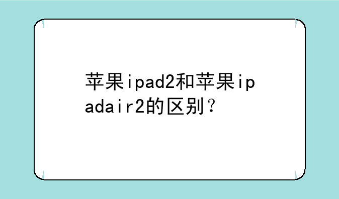 苹果ipad2和苹果ipadair2的区别？