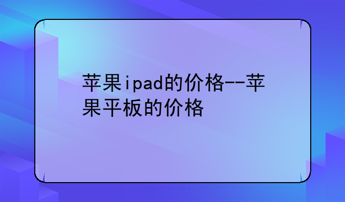 苹果ipad的价格--苹果平板的价格