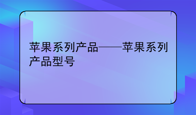 苹果系列产品——苹果系列产品型号
