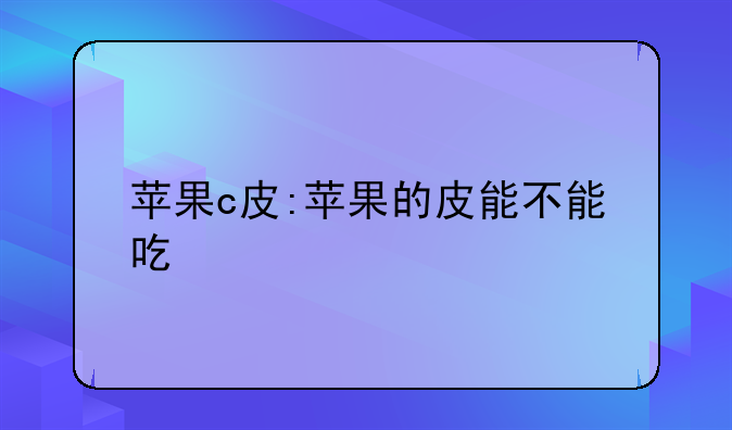 苹果c皮:苹果的皮能不能吃