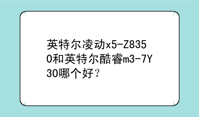 英特尔凌动x5-Z8350和英特尔酷睿m3-7Y30哪个好？
