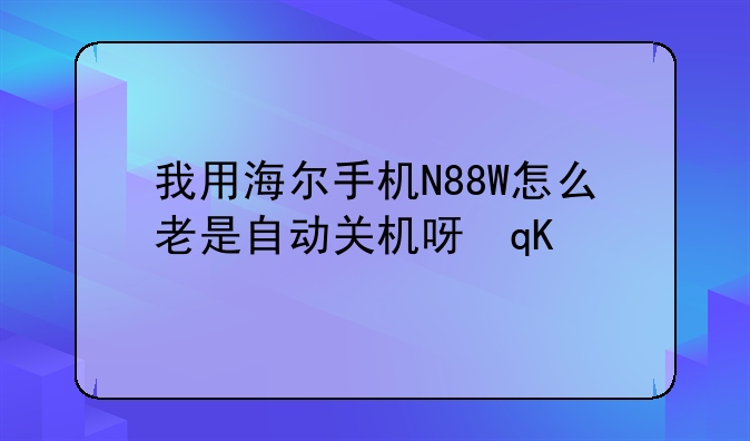 我用海尔手机N88W怎么老是自动关机呀！是不是机器的问题呀？