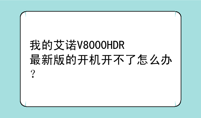 我的艾诺V8000HDR最新版的开机开不了怎么办？