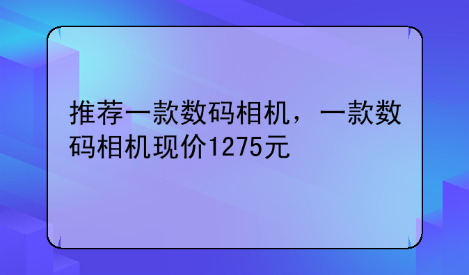 推荐一款数码相机，一款数码相机现价1275元