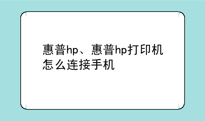 惠普hp、惠普hp打印机怎么连接手机